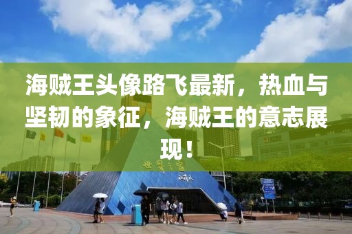 海賊王頭像路飛最新，熱血與堅韌的象征，海賊王的意志展現(xiàn)！