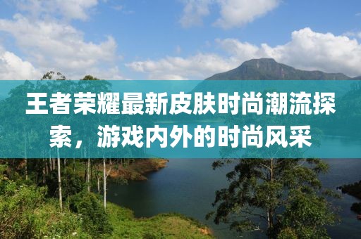 王者榮耀最新皮膚時尚潮流探索，游戲內(nèi)外的時尚風采