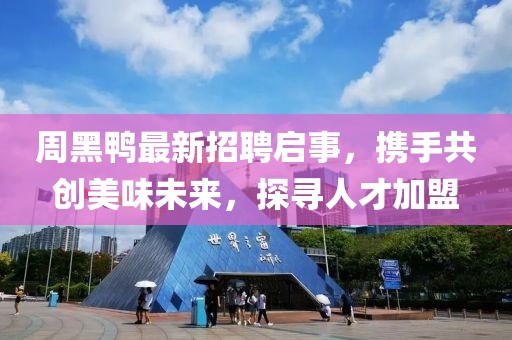 周黑鴨最新招聘啟事，攜手共創(chuàng)美味未來，探尋人才加盟