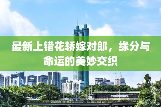 最新上錯(cuò)花轎嫁對(duì)郎，緣分與命運(yùn)的美妙交織