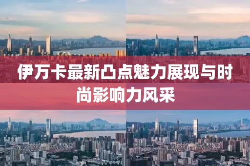 伊萬卡最新凸點魅力展現(xiàn)與時尚影響力風(fēng)采