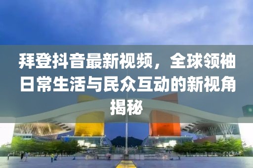 拜登抖音最新視頻，全球領袖日常生活與民眾互動的新視角揭秘
