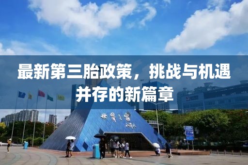 最新第三胎政策，挑戰(zhàn)與機遇并存的新篇章