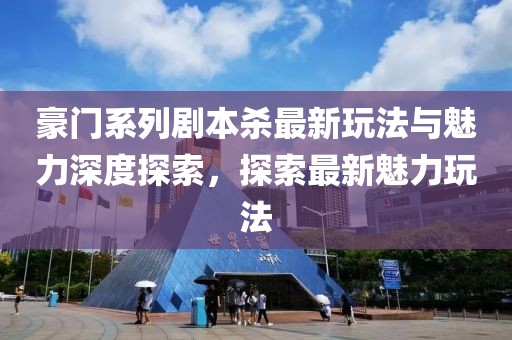 豪門系列劇本殺最新玩法與魅力深度探索，探索最新魅力玩法