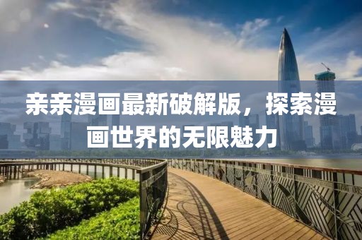 親親漫畫最新破解版，探索漫畫世界的無限魅力