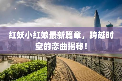 紅妖小紅娘最新篇章，跨越時空的戀曲揭秘！