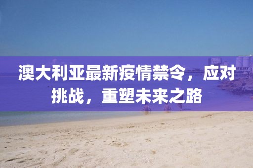 澳大利亞最新疫情禁令，應(yīng)對(duì)挑戰(zhàn)，重塑未來之路
