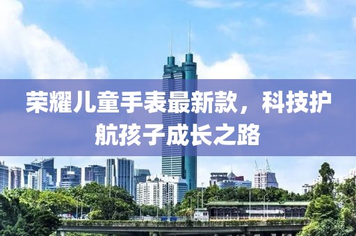 榮耀兒童手表最新款，科技護航孩子成長之路