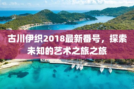 古川伊織2018最新番號(hào)，探索未知的藝術(shù)之旅之旅