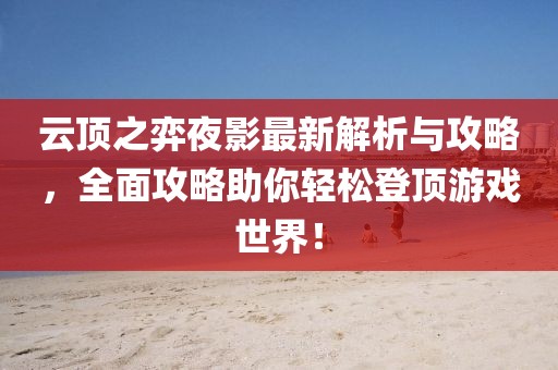 云頂之弈夜影最新解析與攻略，全面攻略助你輕松登頂游戲世界！