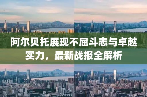 阿爾貝托展現(xiàn)不屈斗志與卓越實(shí)力，最新戰(zhàn)報全解析