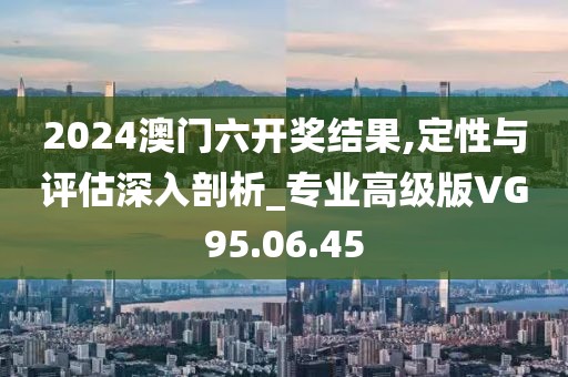 2024澳門六開獎結(jié)果,定性與評估深入剖析_專業(yè)高級版VG95.06.45