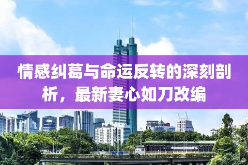 情感糾葛與命運(yùn)反轉(zhuǎn)的深刻剖析，最新妻心如刀改編