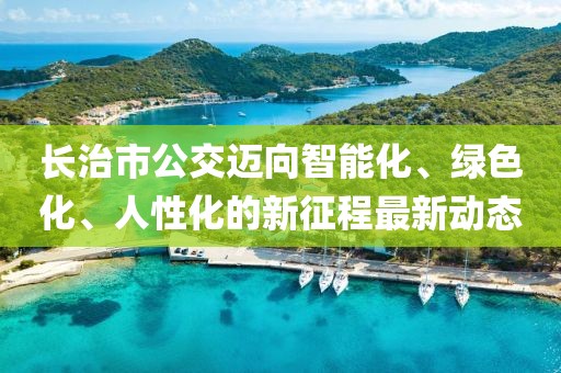 長治市公交邁向智能化、綠色化、人性化的新征程最新動態(tài)