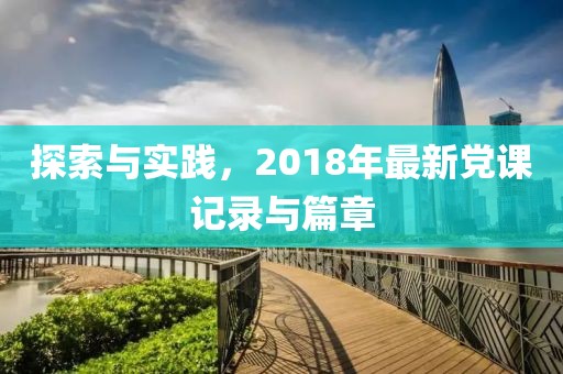 探索與實(shí)踐，2018年最新黨課記錄與篇章