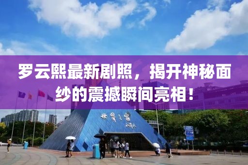 羅云熙最新劇照，揭開神秘面紗的震撼瞬間亮相！