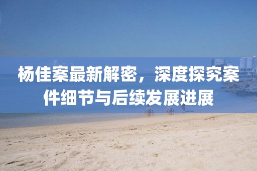 楊佳案最新解密，深度探究案件細(xì)節(jié)與后續(xù)發(fā)展進(jìn)展