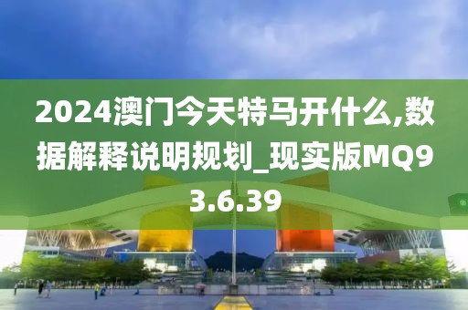 2024澳門今天特馬開什么,數(shù)據(jù)解釋說明規(guī)劃_現(xiàn)實版MQ93.6.39