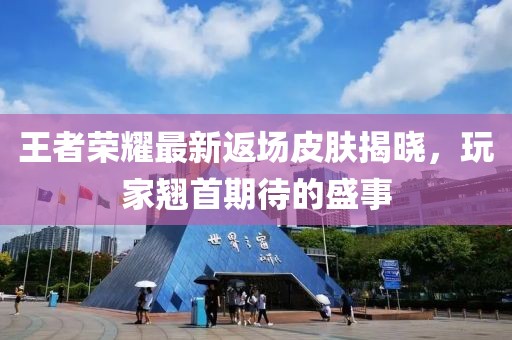 王者榮耀最新返場皮膚揭曉，玩家翹首期待的盛事