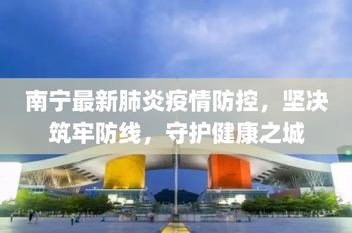 南寧最新肺炎疫情防控，堅(jiān)決筑牢防線，守護(hù)健康之城