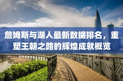 詹姆斯與湖人最新數(shù)據(jù)排名，重塑王朝之路的輝煌成就概覽