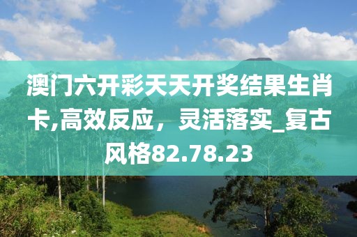 澳門六開彩天天開獎結(jié)果生肖卡,高效反應(yīng)，靈活落實_復(fù)古風(fēng)格82.78.23