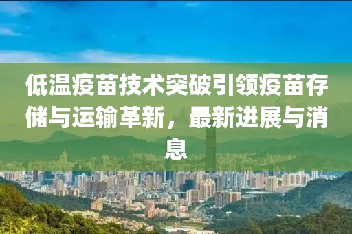 低溫疫苗技術(shù)突破引領(lǐng)疫苗存儲與運(yùn)輸革新，最新進(jìn)展與消息
