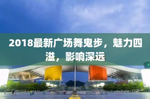 2018最新廣場舞鬼步，魅力四溢，影響深遠