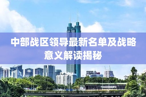 中部戰(zhàn)區(qū)領(lǐng)導(dǎo)最新名單及戰(zhàn)略意義解讀揭秘