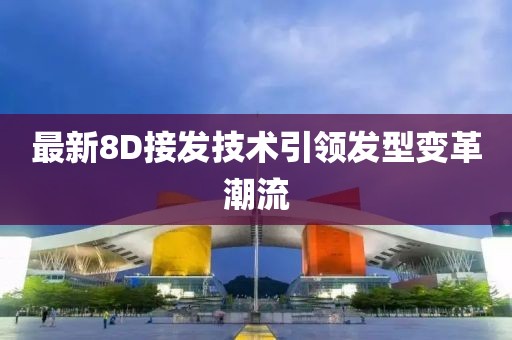 最新8D接發(fā)技術(shù)引領(lǐng)發(fā)型變革潮流