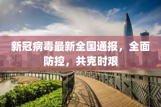 新冠病毒最新全國通報，全面防控，共克時艱