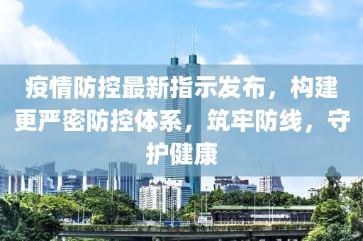 疫情防控最新指示發(fā)布，構(gòu)建更嚴(yán)密防控體系，筑牢防線，守護(hù)健康