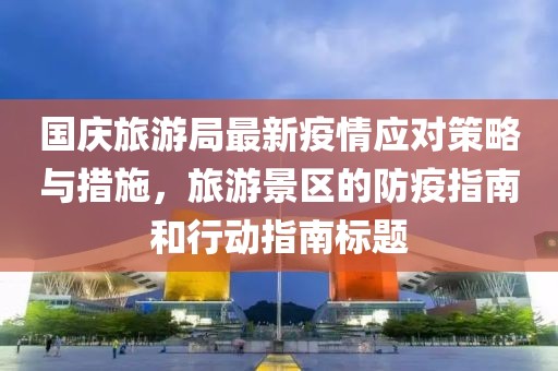 國慶旅游局最新疫情應(yīng)對(duì)策略與措施，旅游景區(qū)的防疫指南和行動(dòng)指南標(biāo)題