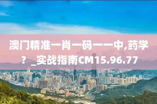 澳門精準(zhǔn)一肖一碼一一中,藥學(xué)？_實戰(zhàn)指南CM15.96.77