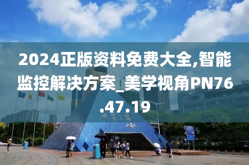 2024正版資料免費(fèi)大全,智能監(jiān)控解決方案_美學(xué)視角PN76.47.19