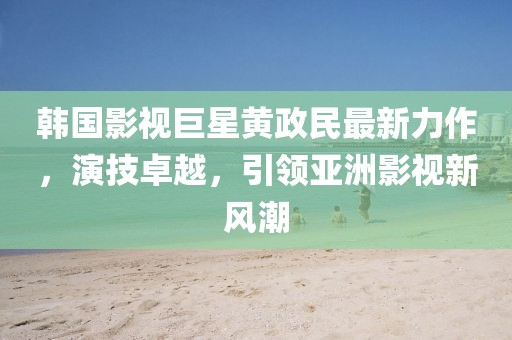 韓國(guó)影視巨星黃政民最新力作，演技卓越，引領(lǐng)亞洲影視新風(fēng)潮