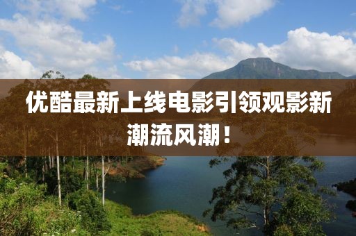 優(yōu)酷最新上線電影引領(lǐng)觀影新潮流風(fēng)潮！