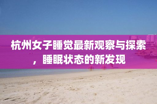杭州女子睡覺(jué)最新觀察與探索，睡眠狀態(tài)的新發(fā)現(xiàn)