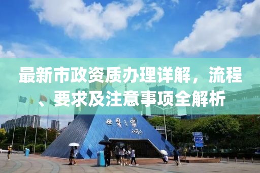 最新市政資質(zhì)辦理詳解，流程、要求及注意事項全解析