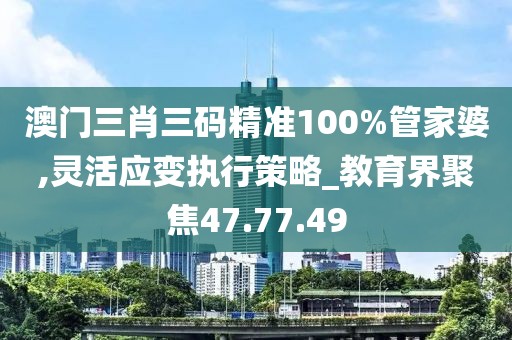 澳門三肖三碼精準100%管家婆,靈活應變執(zhí)行策略_教育界聚焦47.77.49