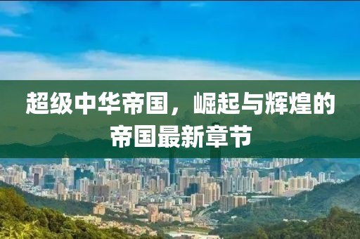 超級中華帝國，崛起與輝煌的帝國最新章節(jié)