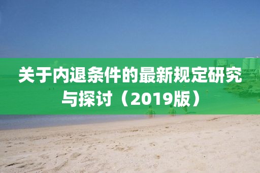 關(guān)于內(nèi)退條件的最新規(guī)定研究與探討（2019版）