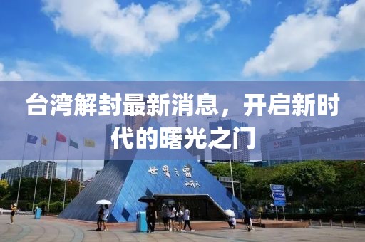臺(tái)灣解封最新消息，開啟新時(shí)代的曙光之門