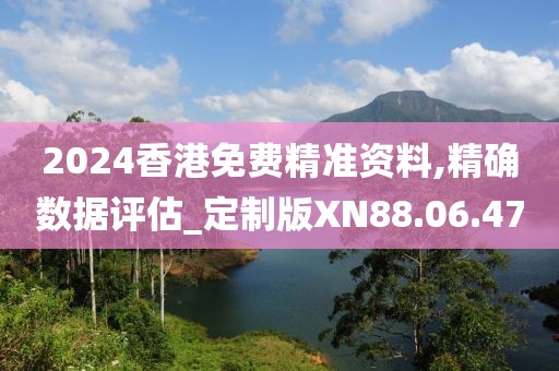 2024香港免費(fèi)精準(zhǔn)資料,精確數(shù)據(jù)評估_定制版XN88.06.47