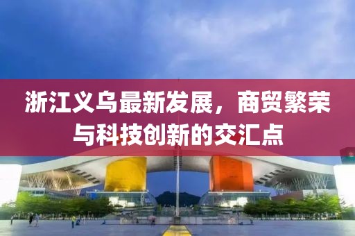 浙江義烏最新發(fā)展，商貿繁榮與科技創(chuàng)新的交匯點