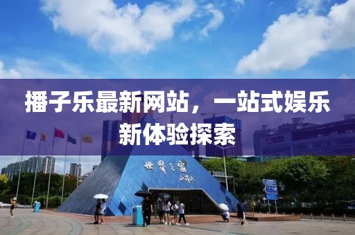 播子樂最新網(wǎng)站，一站式娛樂新體驗(yàn)探索
