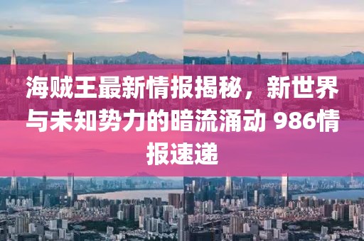 海賊王最新情報揭秘，新世界與未知勢力的暗流涌動 986情報速遞