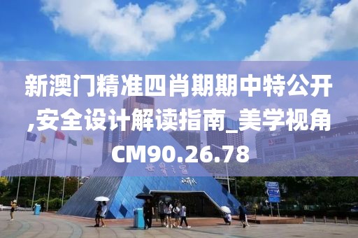 新澳門精準(zhǔn)四肖期期中特公開,安全設(shè)計(jì)解讀指南_美學(xué)視角CM90.26.78
