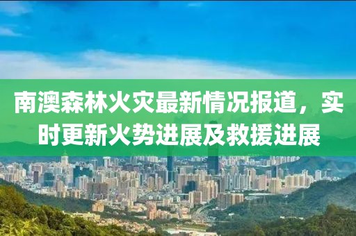 南澳森林火災(zāi)最新情況報(bào)道，實(shí)時(shí)更新火勢進(jìn)展及救援進(jìn)展