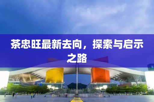 茶忠旺最新去向，探索與啟示之路